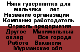 Няня-гувернантка для мальчика 10 лет › Название организации ­ Компания-работодатель › Отрасль предприятия ­ Другое › Минимальный оклад ­ 1 - Все города Работа » Вакансии   . Мурманская обл.,Видяево нп